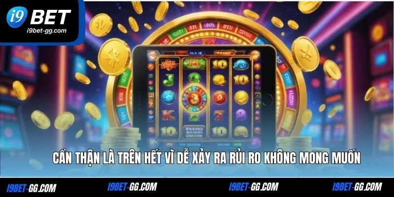 Cẩn thận là trên hết vì dễ xảy ra rủi ro không mong muốn