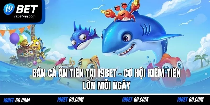 Bắn Cá Ăn Tiền Tại I9bet - Cơ Hội Kiếm Tiền Lớn Mỗi Ngày