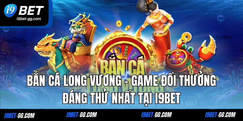 Bắn Cá Long Vương - Game Đổi Thưởng Đáng Thử Nhất Tại I9BET