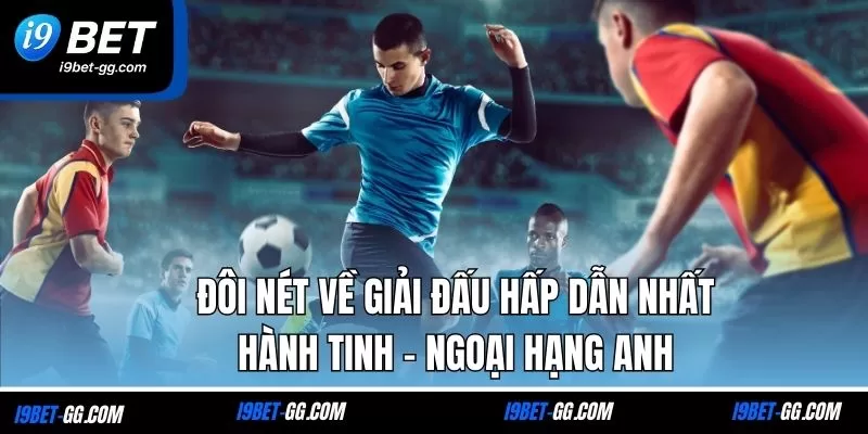 Đôi nét về giải đấu hấp dẫn nhất hành tinh - Ngoại hạng Anh