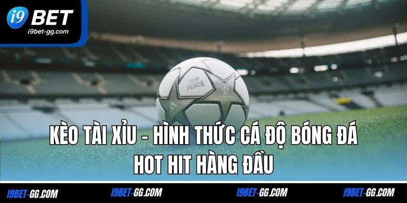 Kèo Tài Xỉu - Hình Thức Cá Độ Bóng Đá Hot Hit Hàng Đầu