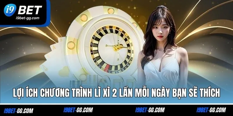 Lợi ích chương trình lì xì 2 lần mỗi ngày bạn sẽ thích