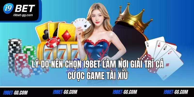 Lý do nên chọn i9Bet làm nơi giải trí cá cược game Tài Xỉu