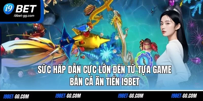 Sức hấp dẫn cực lớn đến từ tựa game bắn cá ăn tiền i9Bet