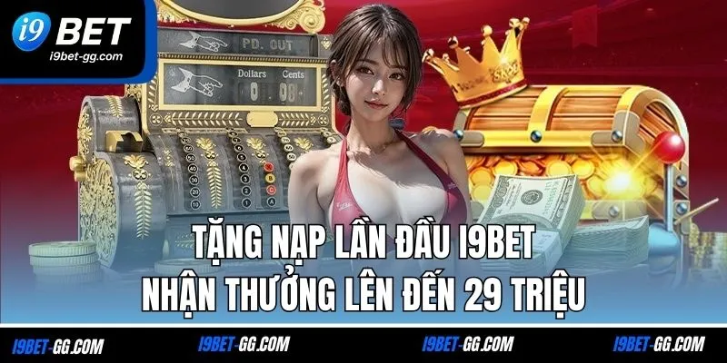 Tặng Nạp Lần Đầu I9BET - Nhận Thưởng Lên Đến 29 Triệu
