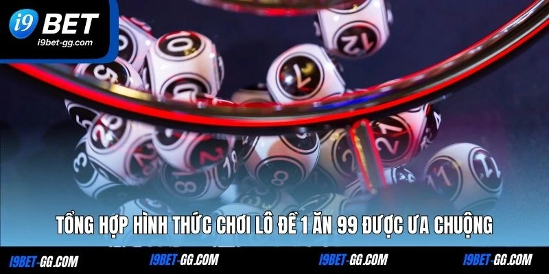 Tổng hợp hình thức chơi lô đề 1 ăn 99 được ưa chuộng